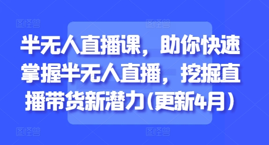 半无人直播课，助你快速掌握半无人直播，挖掘直播带货新潜力(更新5月)-甬战资源库