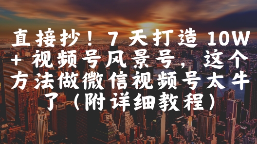 直接抄！7 天打造 10W + 视频号风景号，这个方法做微信视频号太牛了(附详细教程)-甬战资源库