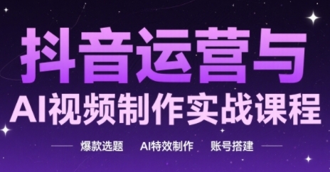 抖音运营与AI视频制作实战课程，爆款选题-AI特效制作-账号搭建-甬战资源库