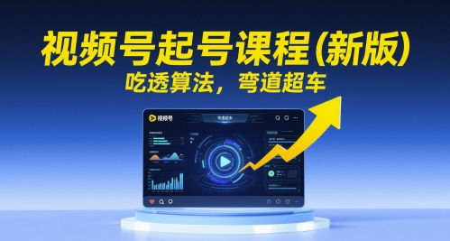视频号起号课程（新版），吃透算法，弯道超车-甬战资源库