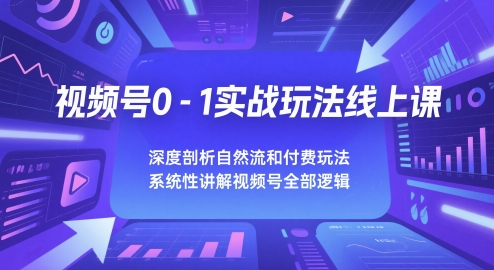 视频号0-1实战玩法线上课，深度剖析自然流和付费玩法，统性讲解视频号全部逻辑-甬战资源库