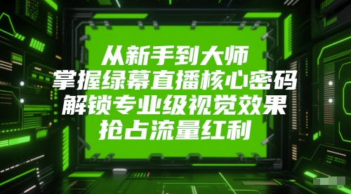 从新手到大师，掌握绿幕直播核心密码，解锁专业级视觉效果，抢占流量红利-甬战资源库