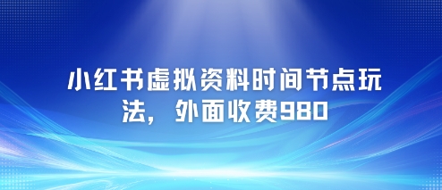 小红书虚拟资料时间节点玩法，外面收费980【附带项目教程】-甬战资源库