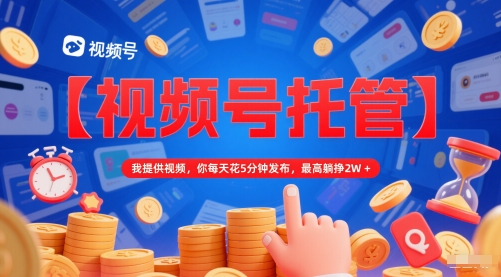 【视频号托管 】我提供视频，你每天花5分钟发布，最高躺挣2W+【揭秘】-甬战资源库