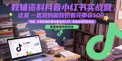 教辅资料抖音小红书实战营，这是一套我妈和我奶看完都会的SOP，低成本低风险创业-甬战资源库