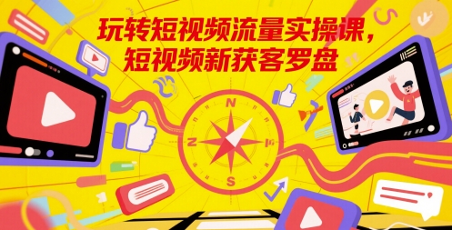 玩转短视频流量实操课，短视频新获客罗盘-甬战资源库