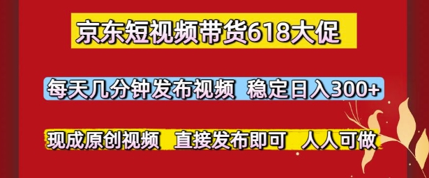 京东短视频带货618大促，每天几分钟发布视频，稳定日入3张+，现成原创视频，直接发布即可【揭秘】-甬战资源库