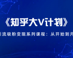 《知乎大V计划》快速引流吸粉变现系列课程:从0开始到月入万元-甬战资源库