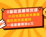 0基础直播带货课：小白也能低成本搭建疯狂卖货直播间：1场直播带货6万-甬战资源库