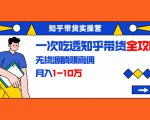 知乎带货实操营:一次吃透知乎带货全攻略 无货源躺赚高佣,月入1-10万-甬战资源库
