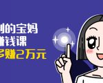 可复制的宝妈副业赚钱课：左手赚这在右手带娃，每月多赚2万元-甬战资源库