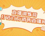 直播训练营：打造百万销售直播间 教会你如何直播带货，抓住直播大风口-甬战资源库