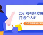 2021短视频发展趋势+打造个人IP,适合短视频涨粉变现的新媒体人-甬战资源库
