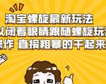 淘宝螺旋最新玩法,可以闭着眼睛跟随螺旋玩法操作 直接粗暴的干起来-甬战资源库