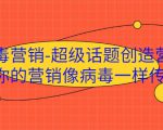 病毒营销-超级话题创造营，让你的营销像病毒一样传播-甬战资源库