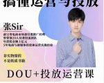 张sir的dou+投放运营课:搞懂运营与投放,全面提升账号的流量运营效率-甬战资源库