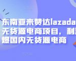 东南亚来赞达lazada跨境无货源电商项目，利润完爆国内无货源电商-甬战资源库