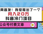 老古董说项目：全网首发！我挖掘出了一个月入20万的抖音冷门项目（付费文章）-甬战资源库