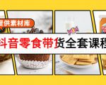 抖音零食带货全套课程:从0到1搭建账号,涨粉卖货(提供素材库)-甬战资源库