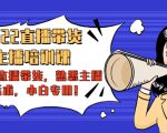 2022直播带货-主播培训课：入局直播带货，熟悉主播话术，小白专用-甬战资源库