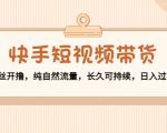快手短视频带货：零粉丝开撸，纯自然流量，长久可持续，日入过万W-甬战资源库