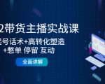2022带货主播实战课：起号话术+高转化塑造+憋单 停留 互动 全面讲解-甬战资源库