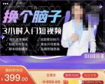 换个脑子3小时入门短视频创作，短视频创作入门必修课-甬战资源库