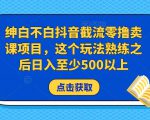 绅白不白抖音截流零撸卖课项目，这个玩法熟练之后日入至少500以上-甬战资源库