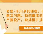老猫·千川系列课程,千川投放解决问题,缺流量搞流量,缺投产搞投产,缺规模扩规模-甬战资源库