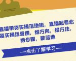 直播带货实操落地班,直播起号必备实操运营课,给方向,给方法,给步骤,能落地-甬战资源库