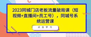 2023同城门店老板流量破局课(短视频+直播间+员工号),同城号系统运营课-甬战资源库