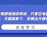 无脑视频号搬砖带货，只要会电脑剪辑，无脑就能干，亲测当天爆单-甬战资源库