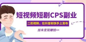 黄岛主·短视频短剧CPS副业项目：二剪视频在抖音和快手上发布，挂车变现-甬战资源库