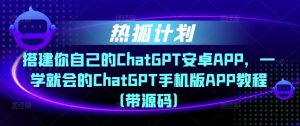 热狐计划·搭建你自己的ChatGPT安卓APP，一学就会的ChatGPT手机版APP教程（带源码）-甬战资源库