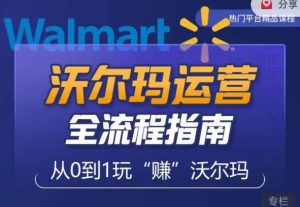 沃尔玛店铺前期运营从零到一最全指南，全面挖掘沃尔玛入门盲区，深度打造新手实操技巧-甬战资源库