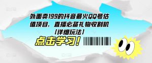 外面卖199的抖音最火QQ号估值项目，直播必备礼物收割机【详细玩法】-甬战资源库