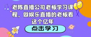 老陈直播公司老板学习课程，做娱乐直播的老板看这个-甬战资源库