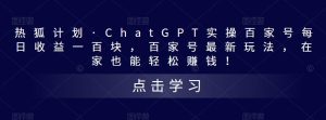 热狐计划·ChatGPT实操百家号每日收益一百块，百家号最新玩法，在家也能轻松赚钱！-甬战资源库