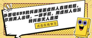 外面收699的抖音漫画虚拟人直播教程，不用真人出镜，一部手机，用虚拟人物玩转抖音无人直播-甬战资源库