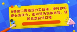 0基础口表播‬现力实战课，提升你的镜头表现力，面对镜头突破自我，轻松自然自信口播-甬战资源库