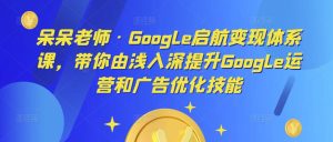 呆呆老师·Google启航变现体系课，带你由浅入深提升Google运营和广告优化技能-甬战资源库