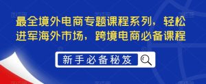 最全境外电商专题课程系列，轻松进军海外市场，跨境电商必备课程-甬战资源库