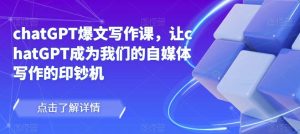 chatGPT爆文写作课，让chatGPT成为我们的自媒体写作的印钞机-甬战资源库