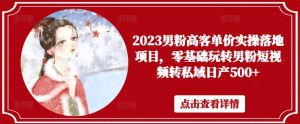 2023男粉高客单价实操落地项目,零基础玩转男粉短视频转私域日产500+-甬战资源库