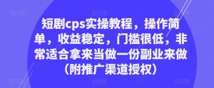 短剧cps实操教程，操作简单，收益稳定，门槛很低，非常适合拿来当做一份副业来做（附推广渠道授权）-甬战资源库