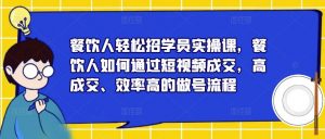 餐饮人轻松招学员实操课,餐饮人如何通过短视频成交,高成交、效率高的做号流程-甬战资源库