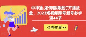 中神通.如何套模板打开播放量，2023短视频账号起号必学课44节（送钩子模板和文档资料）-甬战资源库