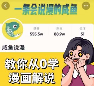 咸鱼说漫·教你从0学漫画解说 ：2个月时间涨粉88w，多种变现模式，一条视频收入过万-甬战资源库