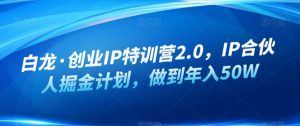 白龙·创业IP特训营2.0,IP合伙人掘金计划,做到年入50W-甬战资源库