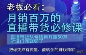 老板必看：月销百万的直播带货必修课，直播带货从亏钱到月赚50万，听这门课就够了-甬战资源库